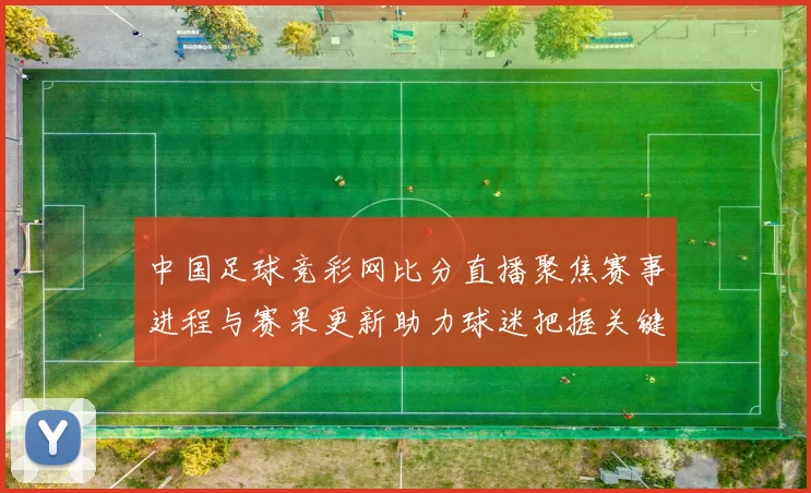 中国足球竞彩网比分直播聚焦赛事进程与赛果更新助力球迷把握关键对决动态