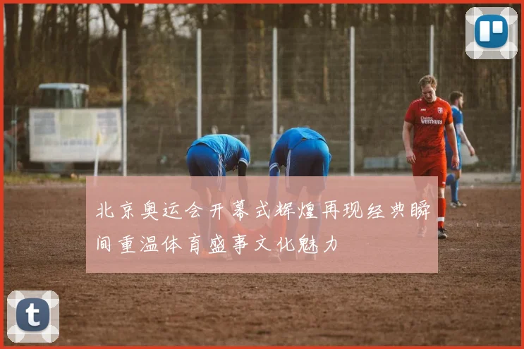 北京奥运会开幕式辉煌再现经典瞬间重温体育盛事文化魅力