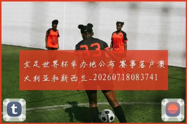 女足世界杯举办地公布 赛事落户澳大利亚和新西兰_20260718083741