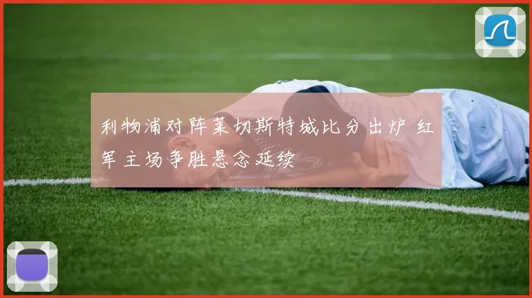 利物浦对阵莱切斯特城比分出炉 红军主场争胜悬念延续