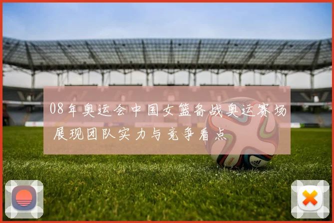 08年奥运会中国女篮备战奥运赛场 展现团队实力与竞争看点