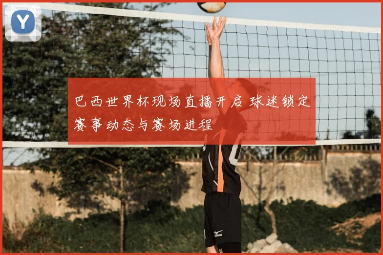 巴西世界杯现场直播开启 球迷锁定赛事动态与赛场进程