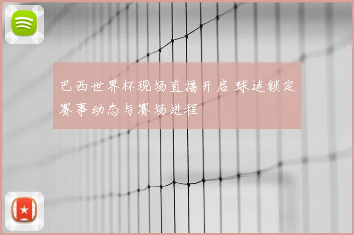巴西世界杯现场直播开启 球迷锁定赛事动态与赛场进程