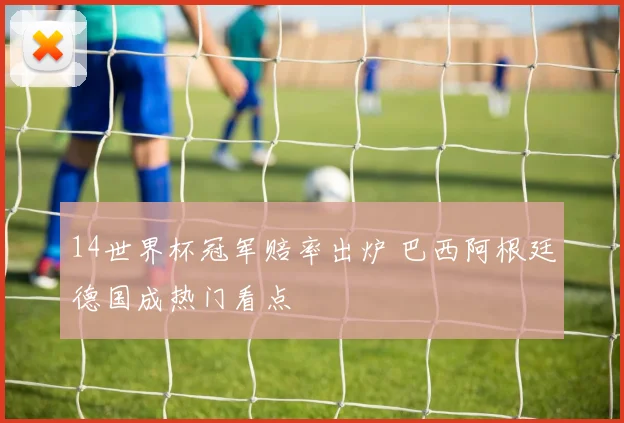 14世界杯冠军赔率出炉 巴西阿根廷德国成热门看点