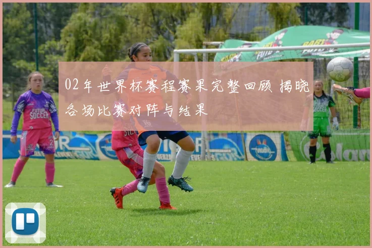 02年世界杯赛程赛果完整回顾 揭晓各场比赛对阵与结果