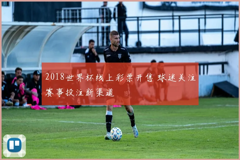 2018世界杯线上彩票开售 球迷关注赛事投注新渠道