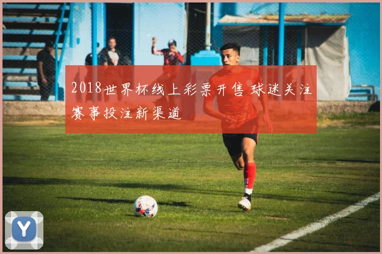 2018世界杯线上彩票开售 球迷关注赛事投注新渠道