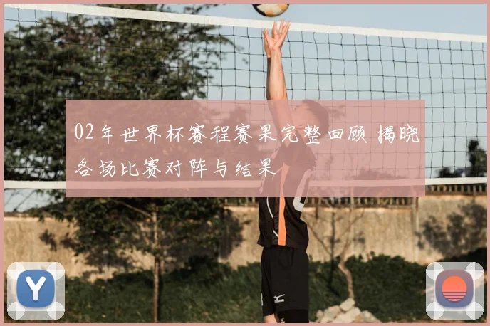 02年世界杯赛程赛果完整回顾 揭晓各场比赛对阵与结果
