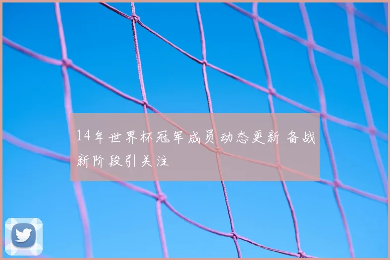 14年世界杯冠军成员动态更新 备战新阶段引关注