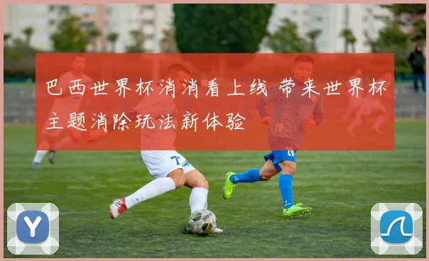 巴西世界杯消消看上线 带来世界杯主题消除玩法新体验
