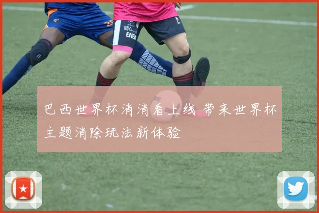 巴西世界杯消消看上线 带来世界杯主题消除玩法新体验